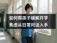 如何帮孩子缓解开学焦虑从日常对话入手