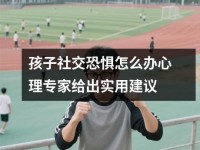 孩子社交恐惧怎么办心理专家给出实用建议